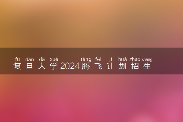 复旦大学2024腾飞计划招生简章 招生专业及计划