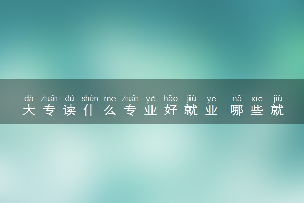 大专读什么专业好就业 哪些就业率高