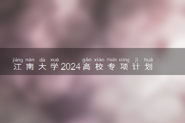 江南大学2024高校专项计划招生简章 招生专业及计划