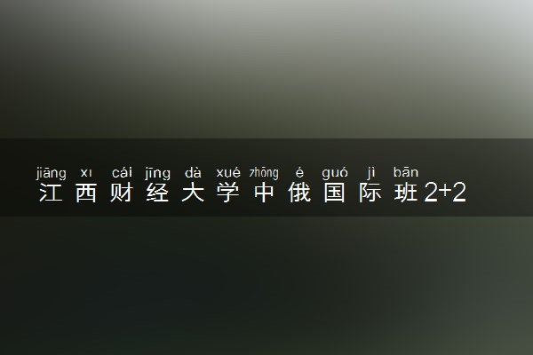 江西财经大学中俄国际班2+2怎么样？