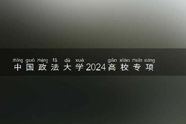 中国政法大学2024高校专项计划报名时间 几号截止