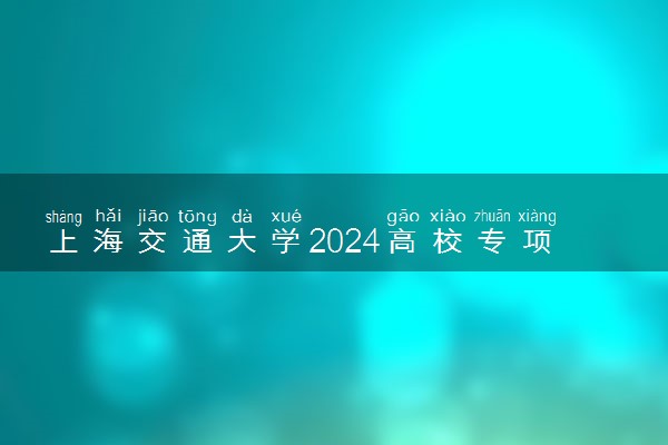 上海交通大学2024高校专项思源计划报名时间 几号截止
