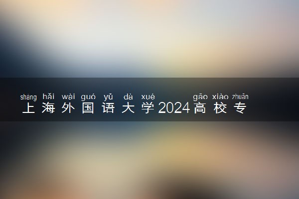 上海外国语大学2024高校专项计划报名时间 几号截止