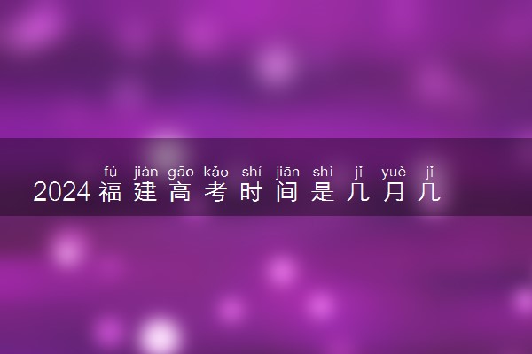 2024福建高考时间是几月几日 一共考几天