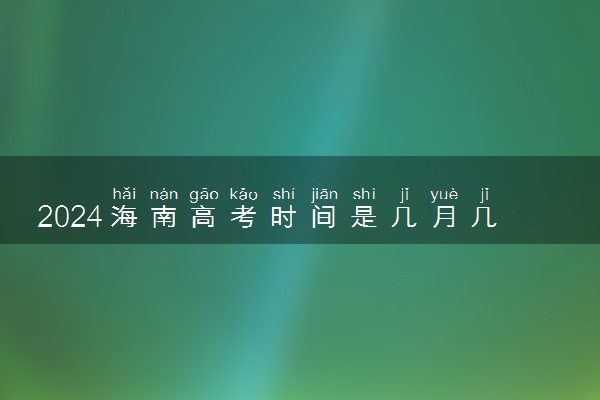 2024海南高考时间是几月几日 一共考几天