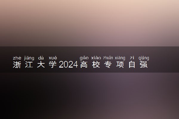 浙江大学2024高校专项自强计划报名时间 几号截止