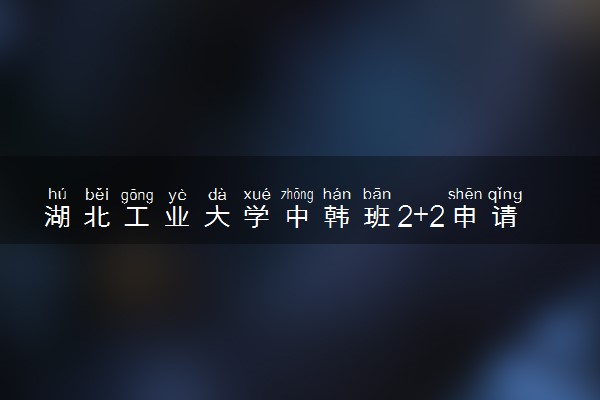 湖北工业大学中韩班2+2申请条件