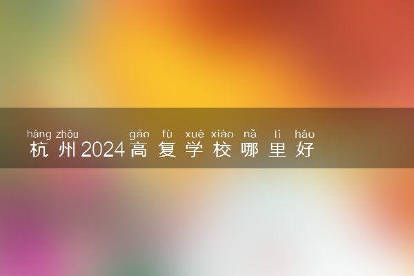 杭州2024高复学校哪里好 高三复读班怎么选