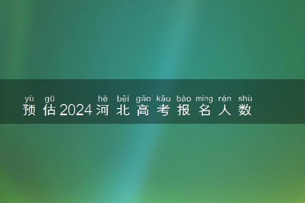 预估2024河北高考报名人数 报考人数预测