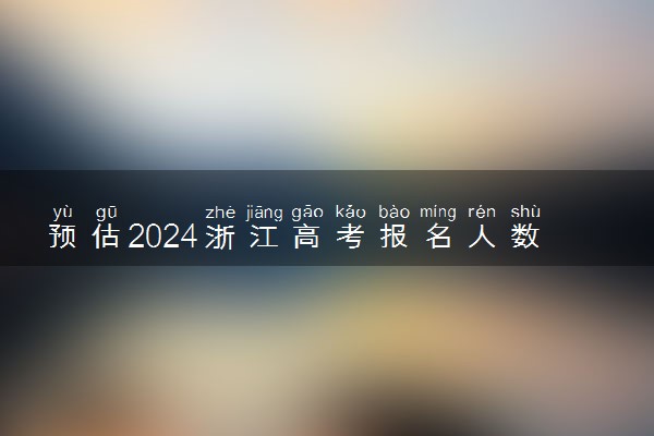 预估2024浙江高考报名人数 报考人数预测