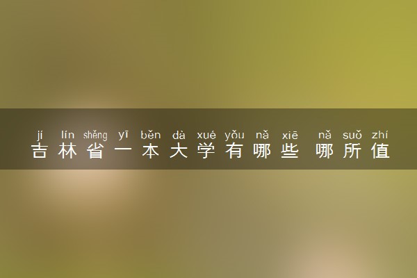 吉林省一本大学有哪些 哪所值得推荐