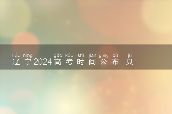 辽宁2024高考时间公布 具体哪几天考试