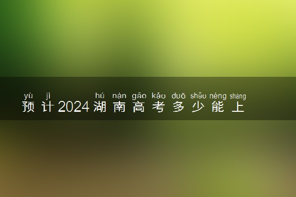 预计2024湖南高考多少能上一本和二本 录取分数线预测