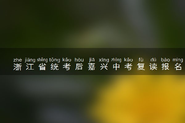 浙江省统考后嘉兴中考复读报名流程和初三复读报名点
