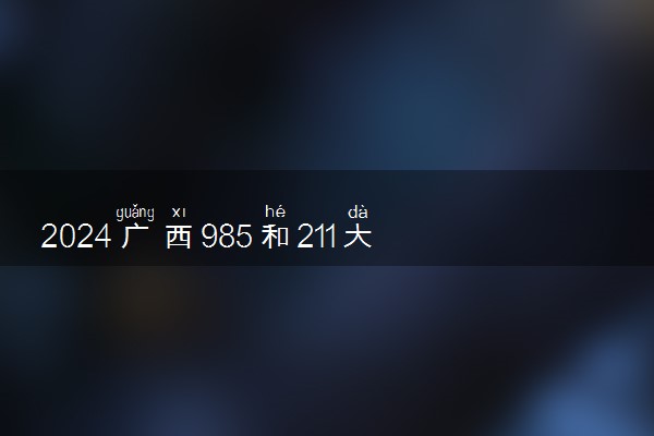 2024广西985和211大学名单及全国排名多少位