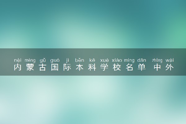 内蒙古国际本科学校名单 中外合作大学有哪些