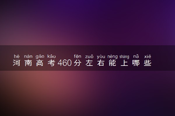 河南高考460分左右能上哪些大学 可以上什么公办二本