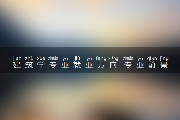 建筑学专业就业方向 专业前景好不好
