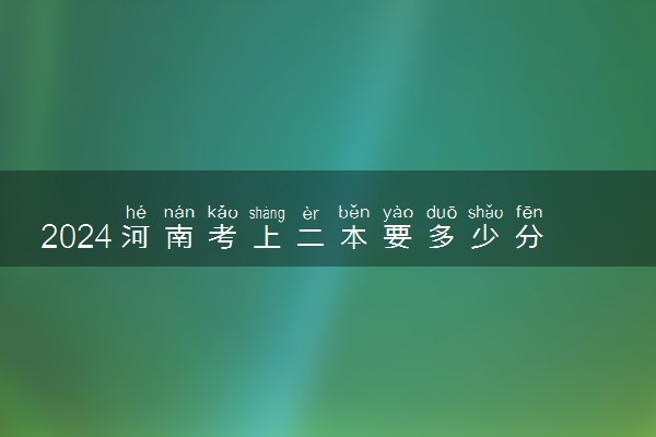 2024河南考上二本要多少分 录取时间是什么