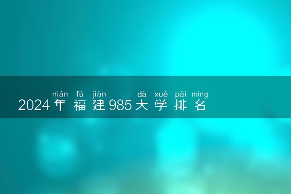 2024年福建985大学排名名单及录取分数线