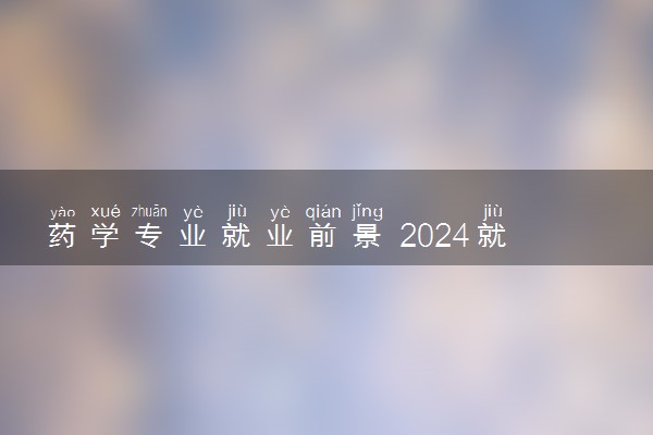 药学专业就业前景 2024就业方向有什么