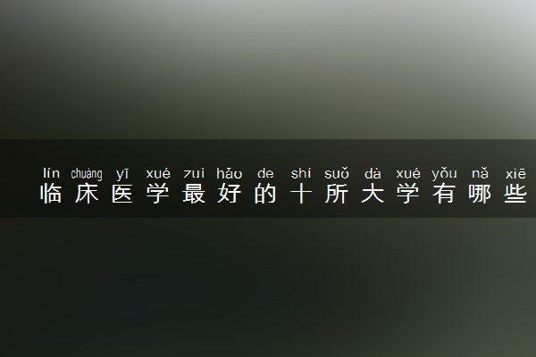 临床医学最好的十所大学有哪些 专业是做什么的