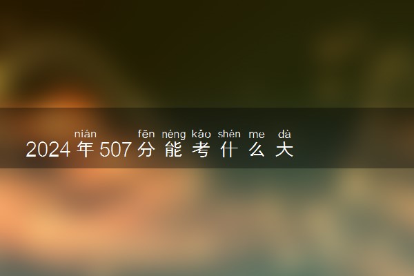 2024年507分能考什么大学 可以上几本