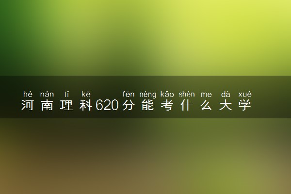 河南理科620分能考什么大学 哪些学校值得报考