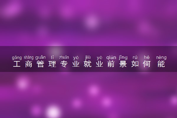 工商管理专业就业前景如何 能做什么工作