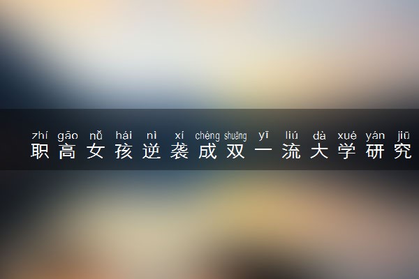 职高女孩逆袭成双一流大学研究生 什么情况