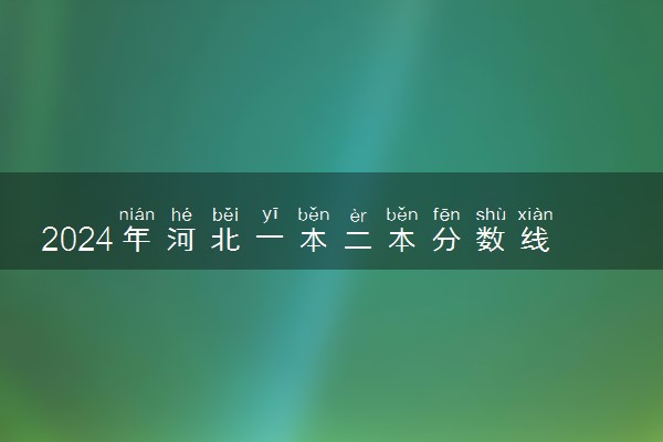 2024年河北一本二本分数线 大概多少分