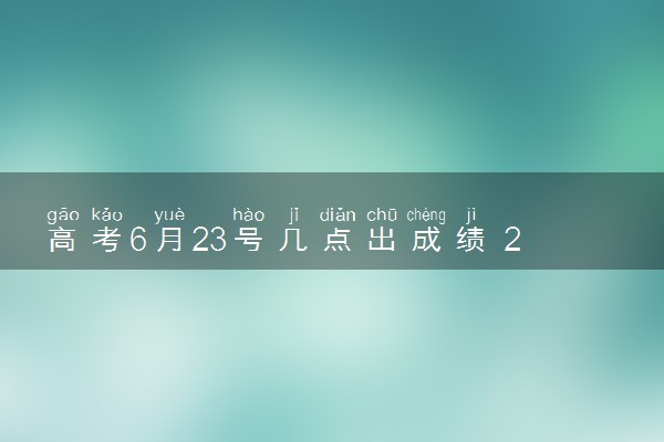 高考6月23号几点出成绩 2024成绩公布时间