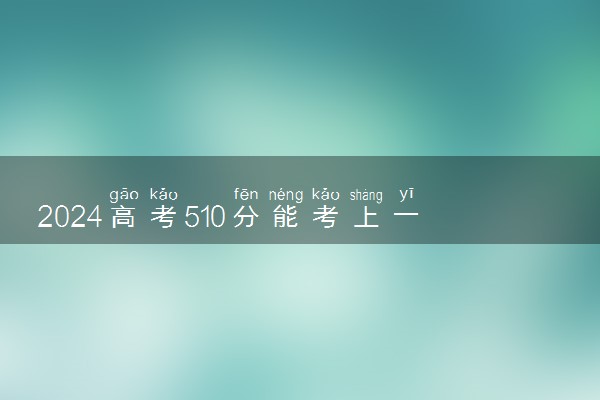 2024高考510分能考上一本吗 最低一本线预测
