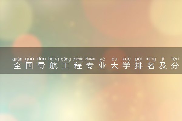 全国导航工程专业大学排名及分数线(2024年高考参考)