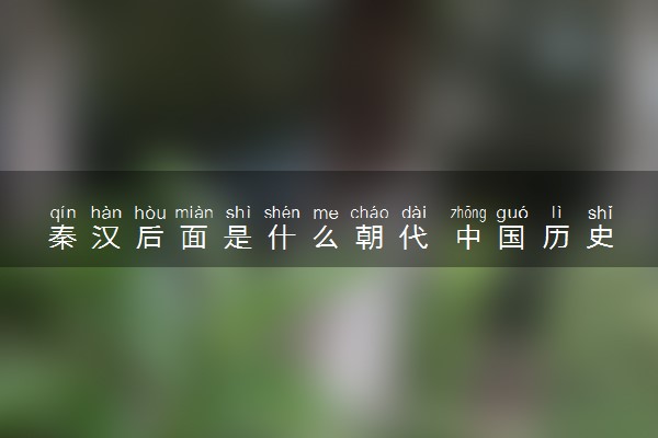 秦汉后面是什么朝代 中国历史朝代顺序表整理