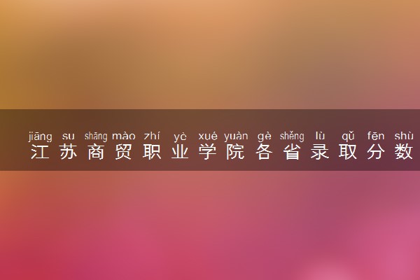 江苏商贸职业学院各省录取分数线及位次 投档最低分是多少(2024年高考参考)