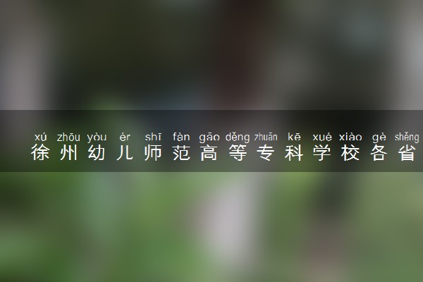 徐州幼儿师范高等专科学校各省录取分数线及位次 投档最低分是多少(2024年高考参考)