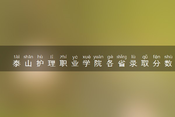 泰山护理职业学院各省录取分数线及位次 投档最低分是多少(2024年高考参考)