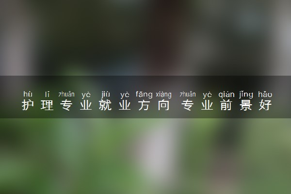 护理专业就业方向 专业前景好不好