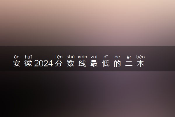 安徽2024分数线最低的二本大学 容易捡漏的二本院校推荐