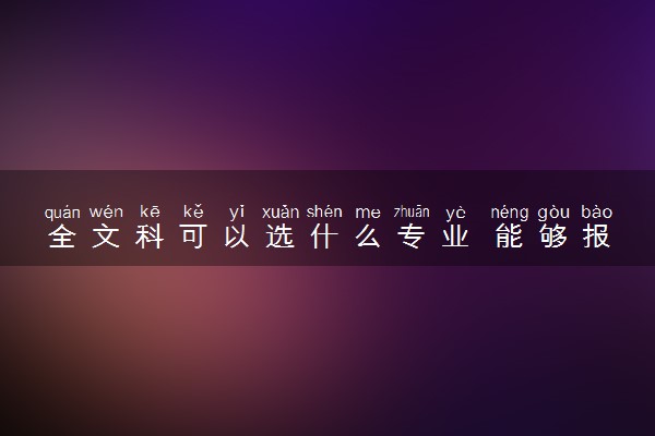 全文科可以选什么专业 能够报哪些大学