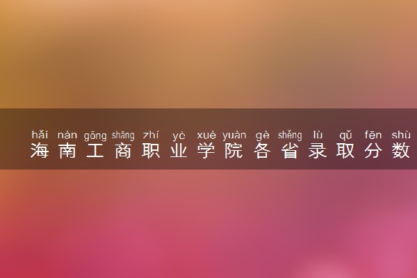 海南工商职业学院各省录取分数线及位次 投档最低分是多少(2024年高考参考)