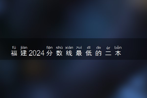 福建2024分数线最低的二本大学 容易捡漏的二本院校推荐