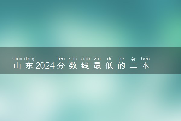 山东2024分数线最低的二本大学 容易捡漏的二本院校推荐