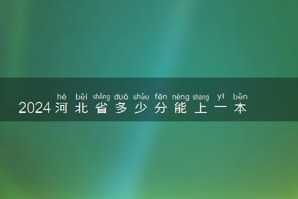 2024河北省多少分能上一本 多少可以上211