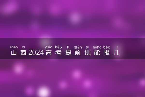 山西2024高考提前批能报几个大学和专业 可以填多少志愿