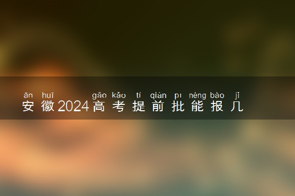 安徽2024高考提前批能报几个大学和专业 可以填多少志愿