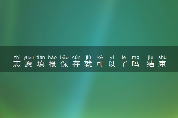 志愿填报保存就可以了吗 结束后还能查看吗