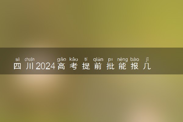 四川2024高考提前批能报几个大学和专业 可以填多少志愿