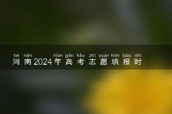 河南2024年高考志愿填报时间公布 几月几号开始填报